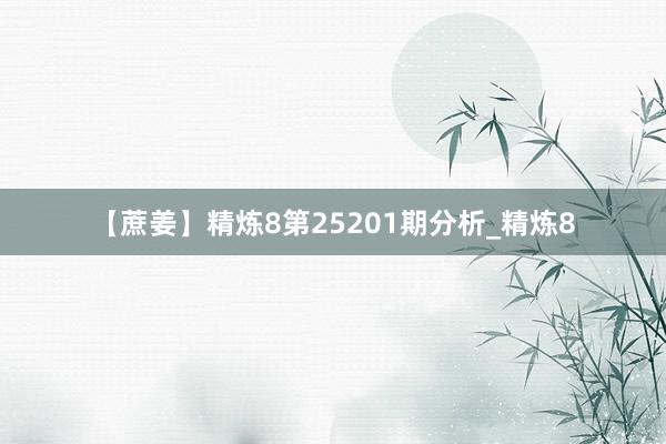 【蔗姜】精炼8第25201期分析_精炼8