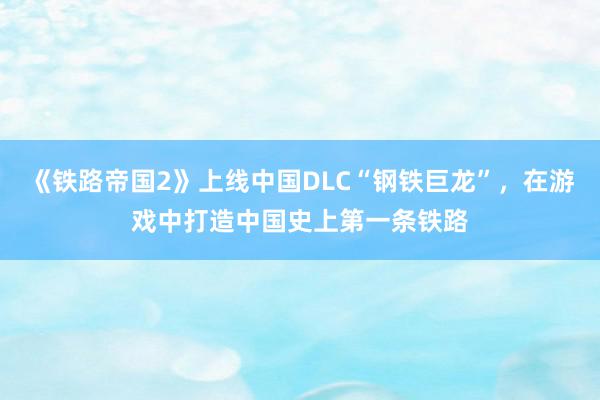 《铁路帝国2》上线中国DLC“钢铁巨龙”,在游戏中打造中国史上第一条铁路