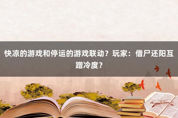 快凉的游戏和停运的游戏联动?玩家:借尸还阳互蹭冷度?